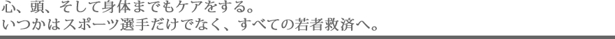 心、頭、そして身体までもケアをする。いつかはスポーツ選手だけでなく、すべての若者救済へ。